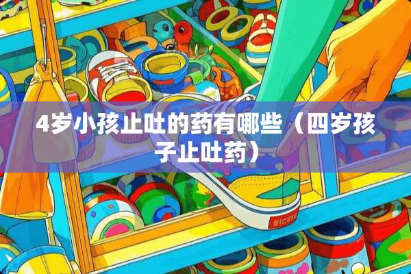 4岁小孩止吐的药有哪些（四岁孩子止吐药）