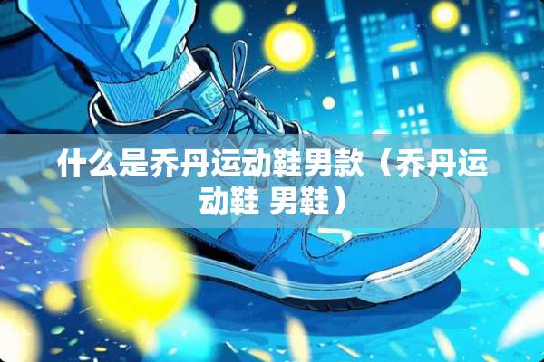 什么是乔丹运动鞋男款（乔丹运动鞋 男鞋）