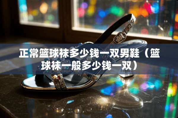 正常篮球袜多少钱一双男鞋（篮球袜一般多少钱一双）