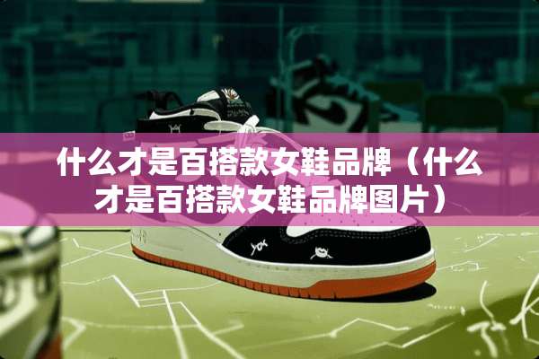 什么才是百搭款女鞋品牌（什么才是百搭款女鞋品牌图片）