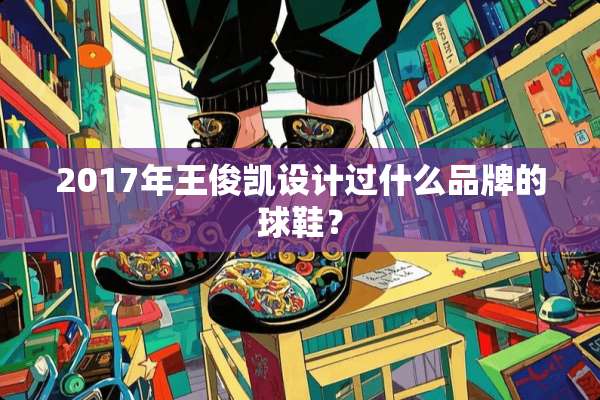 2017年王俊凯设计过什么品牌的球鞋？