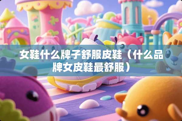 女鞋什么牌子舒服皮鞋（什么品牌女皮鞋最舒服）