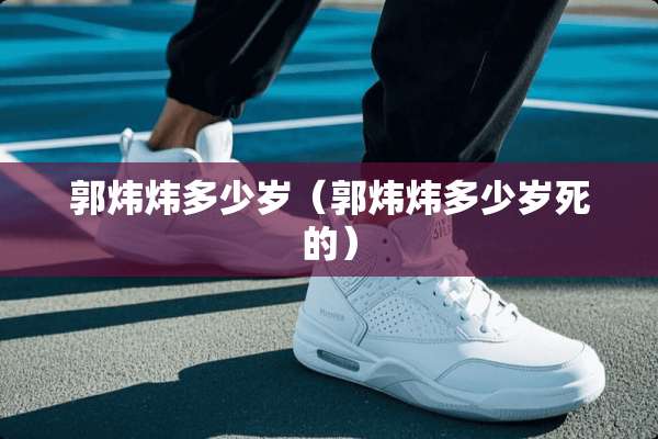 郭炜炜多少岁（郭炜炜多少岁死的）