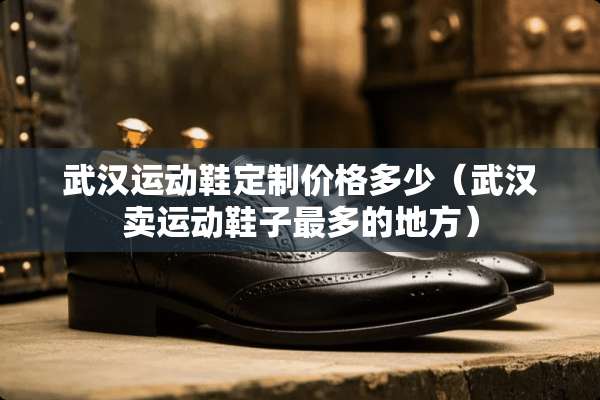 武汉运动鞋定制价格多少（武汉卖运动鞋子最多的地方）