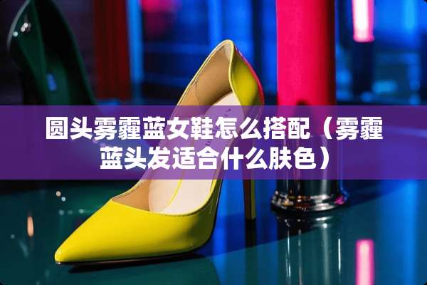 圆头雾霾蓝女鞋怎么搭配（雾霾蓝头发适合什么肤色）