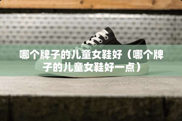 哪个牌子的儿童女鞋好（哪个牌子的儿童女鞋好一点）