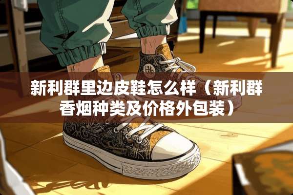 新利群里边皮鞋怎么样（新利群香烟种类及价格外包装）
