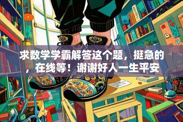 求数学学霸解答这个题，挺急的，在线等！谢谢好人一生平安