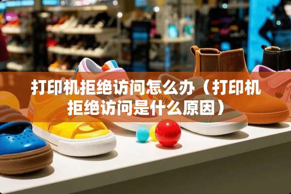 打印机拒绝访问怎么办（打印机拒绝访问是什么原因）