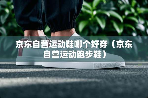 京东自营运动鞋哪个好穿（京东自营运动跑步鞋）