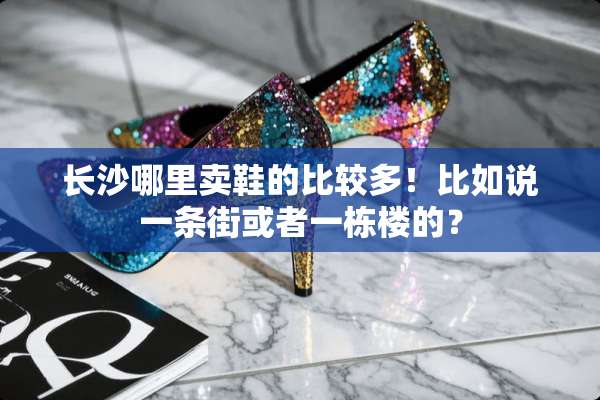 长沙哪里卖鞋的比较多！比如说一条街或者一栋楼的？