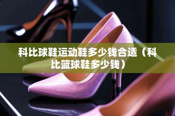 科比球鞋运动鞋多少钱合适（科比篮球鞋多少钱）