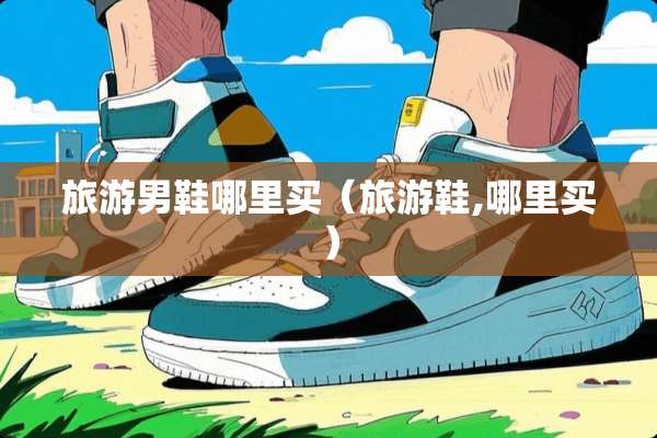 旅游男鞋哪里买（旅游鞋,哪里买）