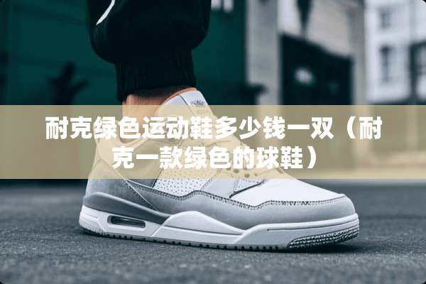 耐克绿色运动鞋多少钱一双（耐克一款绿色的球鞋）