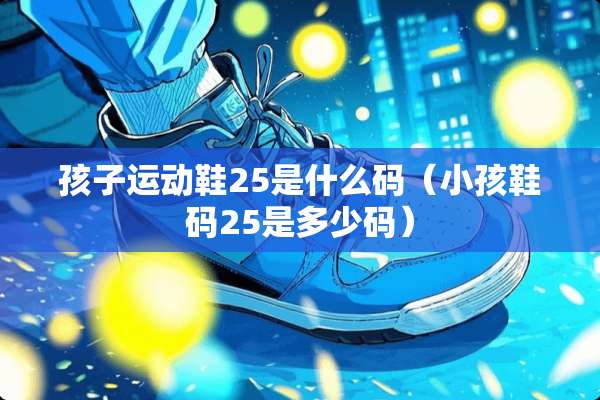 孩子运动鞋25是什么码（小孩鞋码25是多少码）