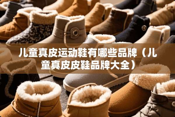 儿童真皮运动鞋有哪些品牌（儿童真皮皮鞋品牌大全）
