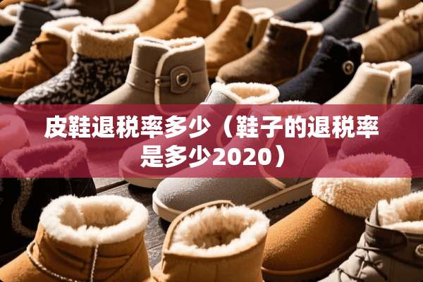 皮鞋退税率多少（鞋子的退税率是多少2020）