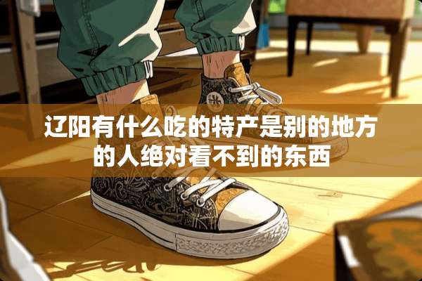 辽阳有什么吃的特产是别的地方的人绝对看不到的东西