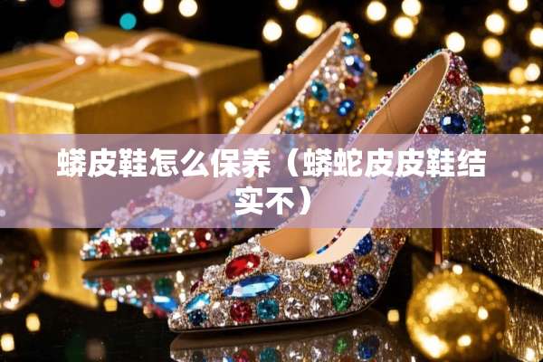蟒皮鞋怎么保养（蟒蛇皮皮鞋结实不）