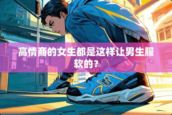 高情商的女生都是这样让男生服软的？