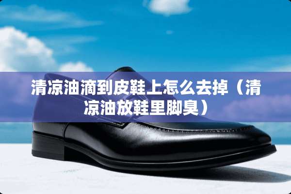 清凉油滴到皮鞋上怎么去掉（清凉油放鞋里脚臭）