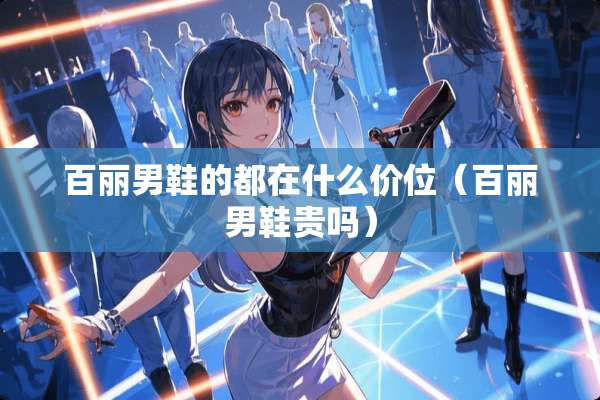 百丽男鞋的都在什么价位（百丽男鞋贵吗）