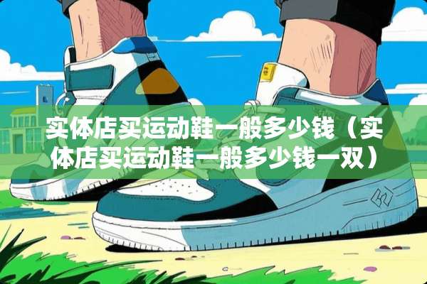 实体店买运动鞋一般多少钱（实体店买运动鞋一般多少钱一双）