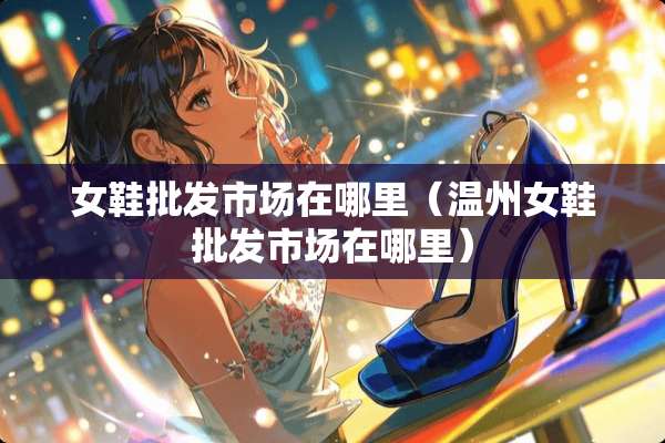 女鞋批发市场在哪里（温州女鞋批发市场在哪里）