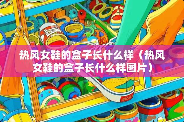 热风女鞋的盒子长什么样（热风女鞋的盒子长什么样图片）