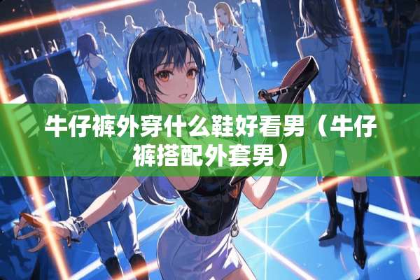 牛仔裤外穿什么鞋好看男（牛仔裤搭配外套男）