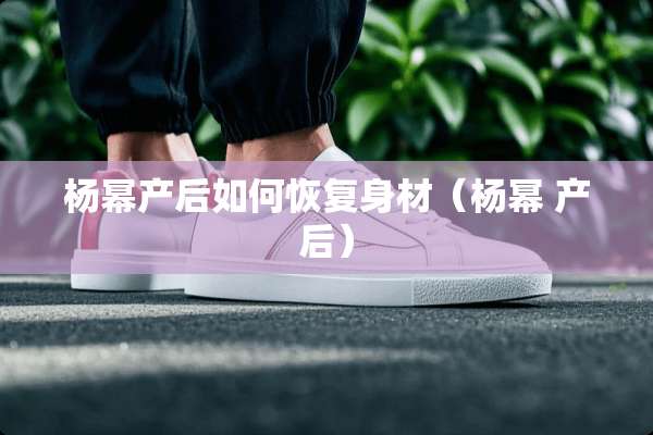 杨幂产后如何恢复身材（杨幂 产后）