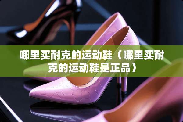 哪里买耐克的运动鞋（哪里买耐克的运动鞋是正品）