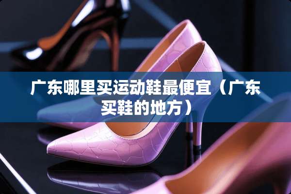 广东哪里买运动鞋最便宜（广东买鞋的地方）