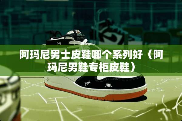 阿玛尼男士皮鞋哪个系列好（阿玛尼男鞋专柜皮鞋）