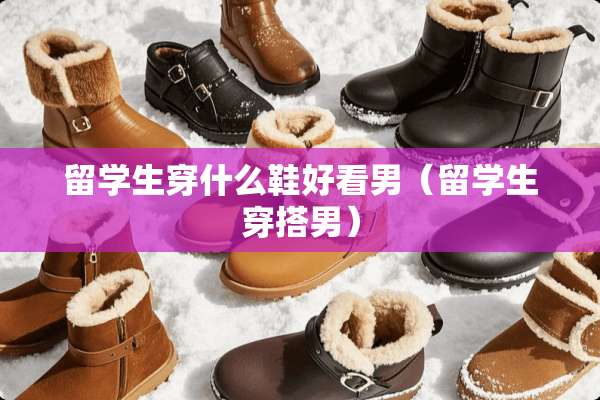 留学生穿什么鞋好看男（留学生穿搭男）