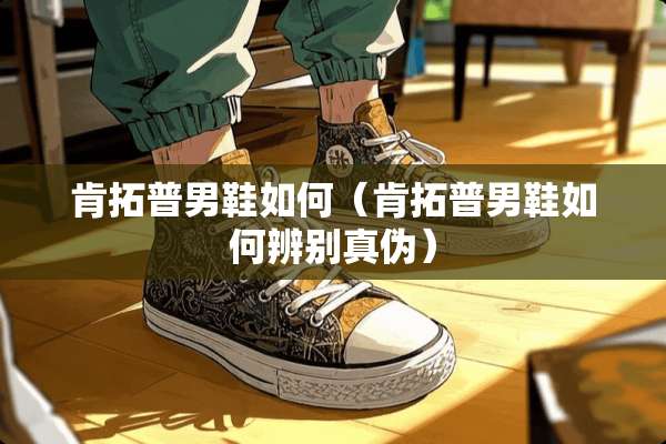 肯拓普男鞋如何（肯拓普男鞋如何辨别真伪）