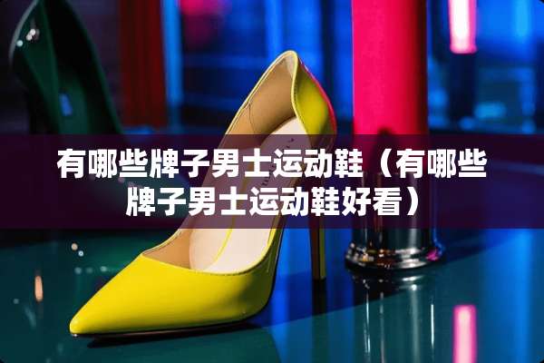 有哪些牌子男士运动鞋（有哪些牌子男士运动鞋好看）