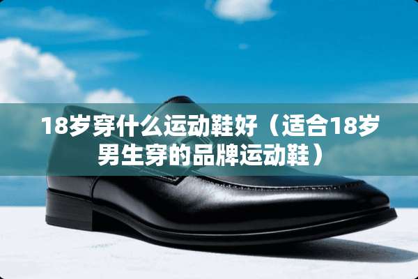 18岁穿什么运动鞋好（适合18岁男生穿的品牌运动鞋）