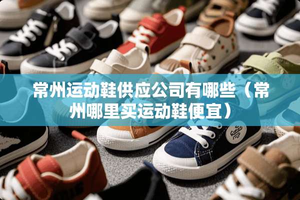 常州运动鞋供应公司有哪些（常州哪里买运动鞋便宜）
