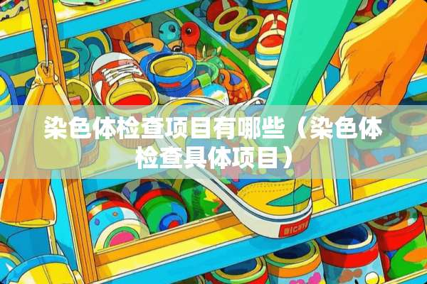 染色体检查项目有哪些（染色体检查具体项目）