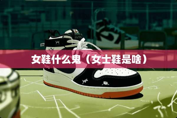 女鞋什么鬼（女士鞋是啥）