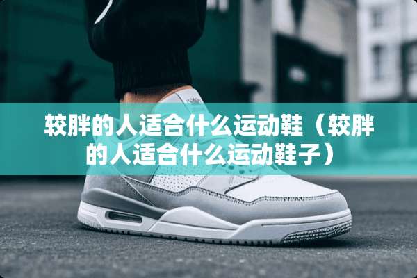 较胖的人适合什么运动鞋（较胖的人适合什么运动鞋子）