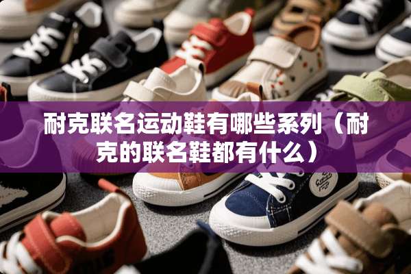 耐克联名运动鞋有哪些系列（耐克的联名鞋都有什么）