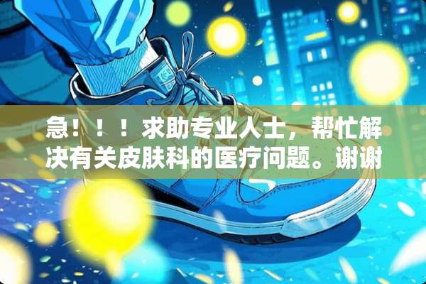 急！！！求助专业人士，帮忙解决有关皮肤科的医疗问题。谢谢亲们！！