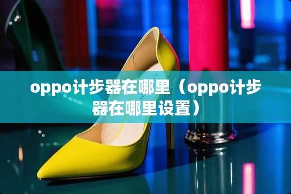 oppo计步器在哪里（oppo计步器在哪里设置）
