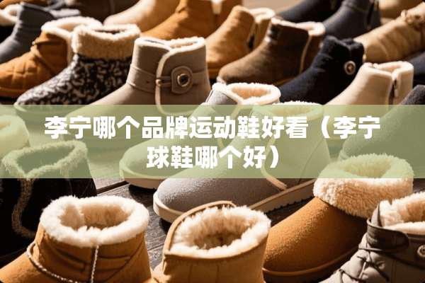 李宁哪个品牌运动鞋好看（李宁球鞋哪个好）