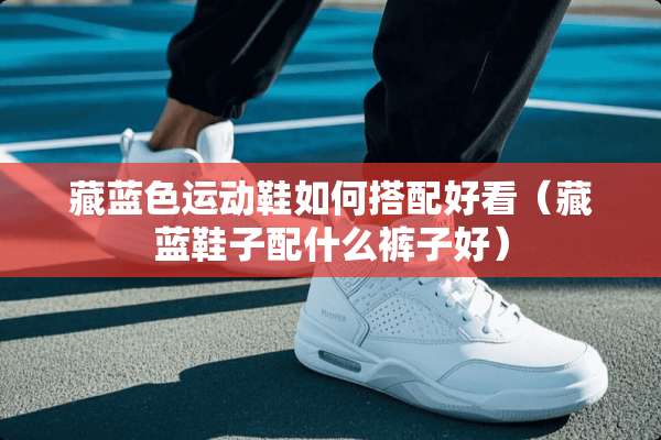 藏蓝色运动鞋如何搭配好看（藏蓝鞋子配什么裤子好）