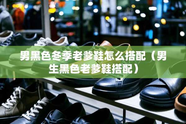 男黑色冬季老爹鞋怎么搭配（男生黑色老爹鞋搭配）