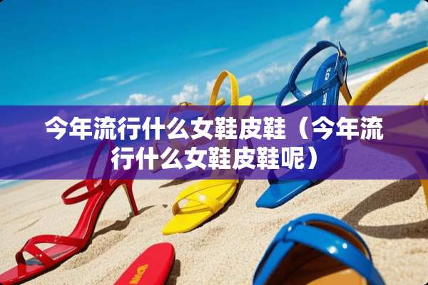 今年流行什么女鞋皮鞋（今年流行什么女鞋皮鞋呢）