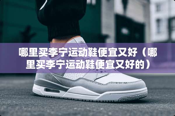 哪里买李宁运动鞋便宜又好（哪里买李宁运动鞋便宜又好的）